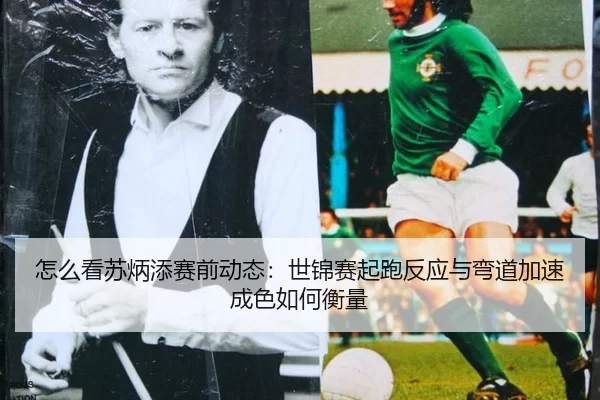 怎么看苏炳添赛前动态：世锦赛起跑反应与弯道加速成色如何衡量 - Kering
