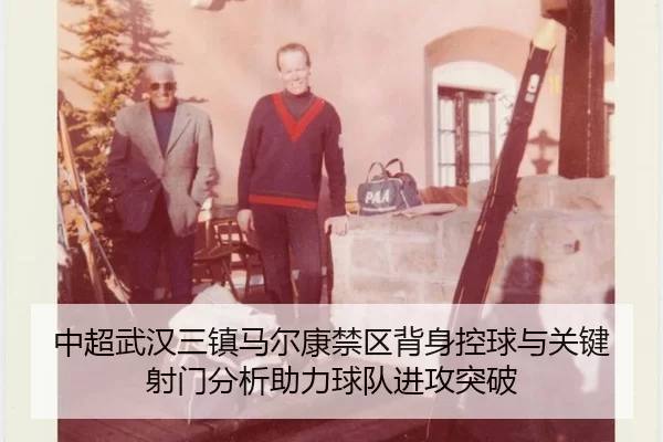 中超武汉三镇马尔康禁区背身控球与关键射门分析助力球队进攻突破 - Kering