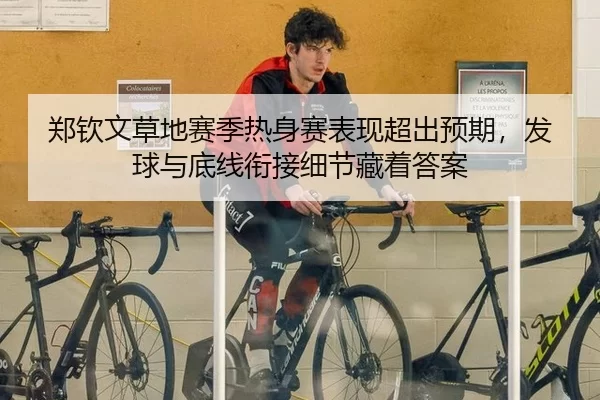 郑钦文草地赛季热身赛表现超出预期，发球与底线衔接细节藏着答案（Kering）